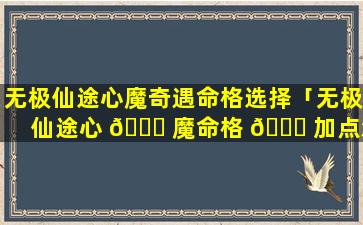 无极仙途心魔奇遇命格选择「无极仙途心 🍀 魔命格 🐟 加点怎么加」